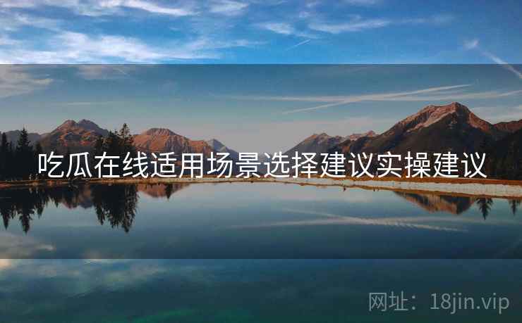 吃瓜在线适用场景选择建议实操建议