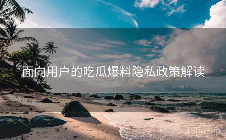 面向用户的吃瓜爆料隐私政策解读