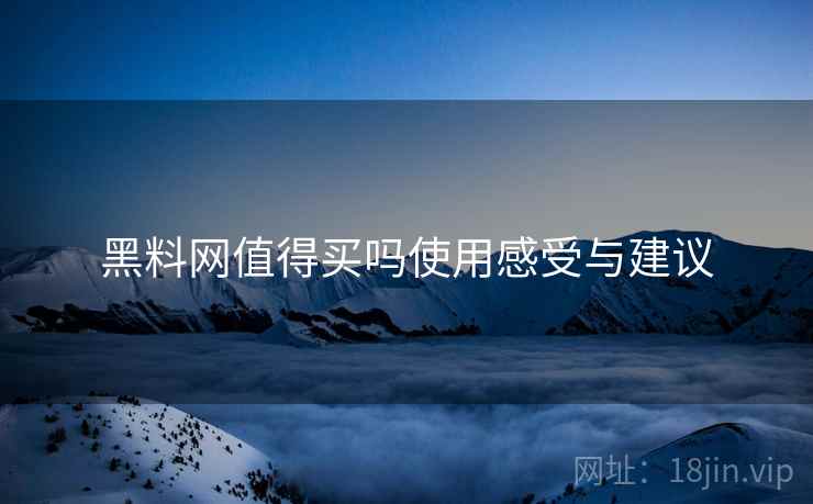 黑料网值得买吗使用感受与建议